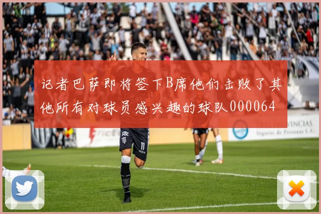 记者巴萨即将签下B席他们击败了其他所有对球员感兴趣的球队0000644