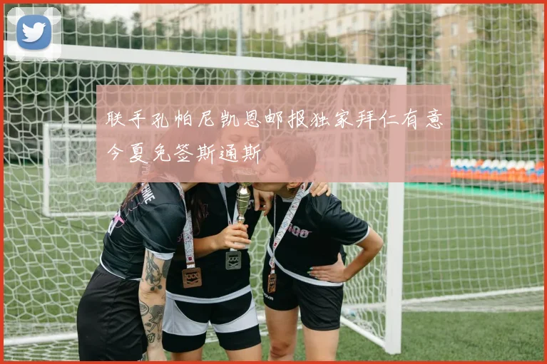 联手孔帕尼凯恩邮报独家拜仁有意今夏免签斯通斯