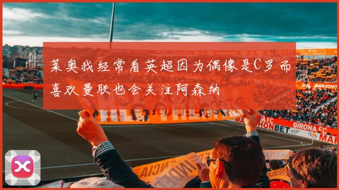 莱奥我经常看英超因为偶像是C罗而喜欢曼联也会关注阿森纳