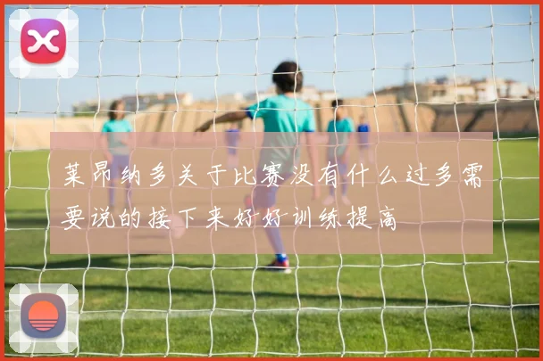 莱昂纳多关于比赛没有什么过多需要说的接下来好好训练提高