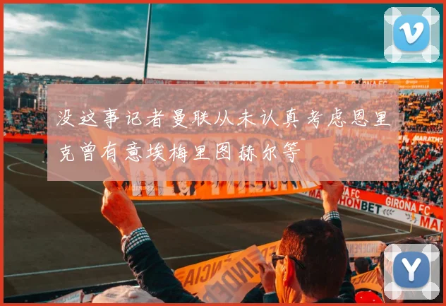 没这事记者曼联从未认真考虑恩里克曾有意埃梅里图赫尔等